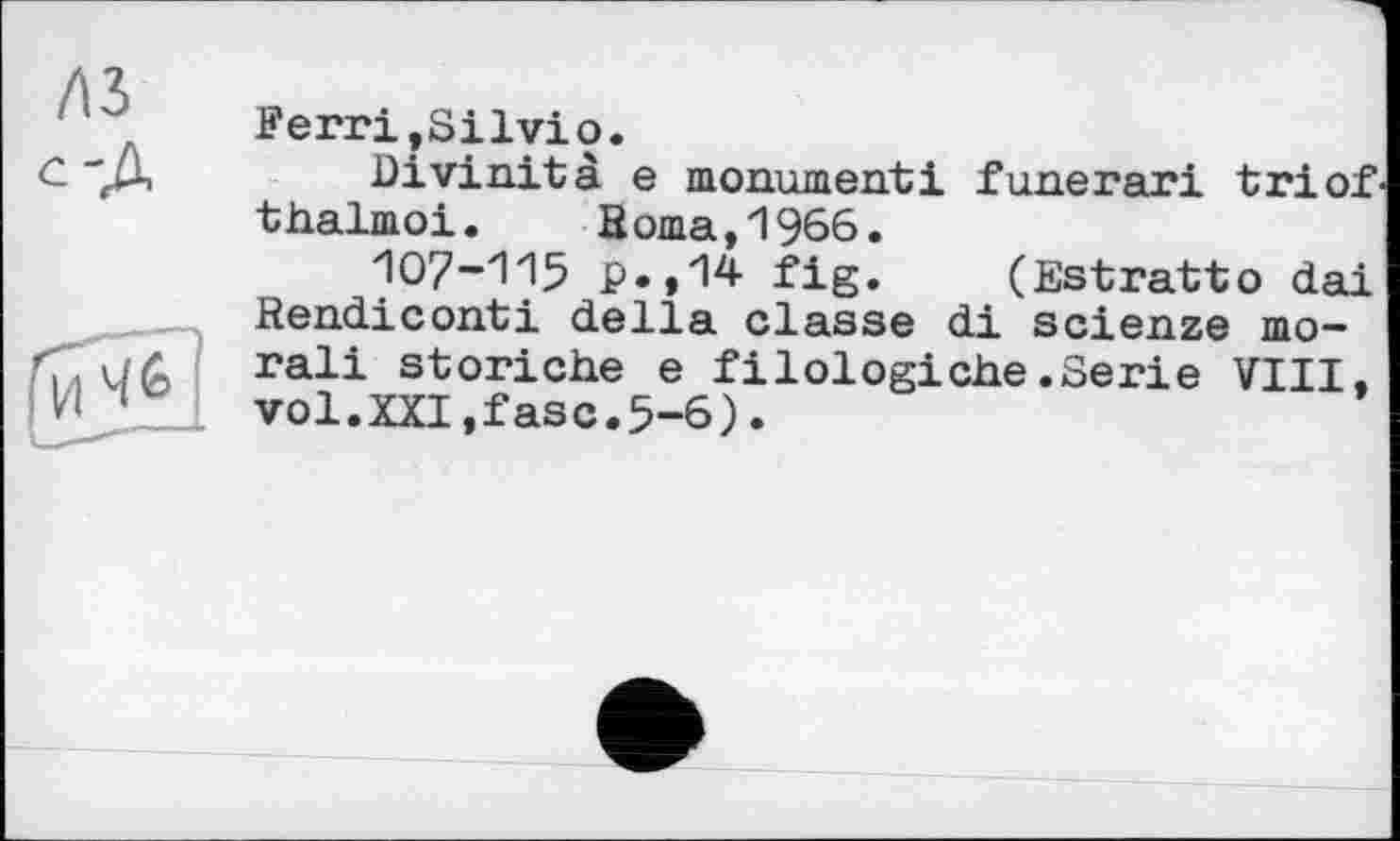 ﻿лз
Ferri,Silvio.
Divinité e monument і funerari tri of. thalmoi. Нота,1966.
107-115 p.,14 fig. (Estratto dai Rendiconti della classe di scienze moral! storiche e filologiehe.Serie VIII. vol.XXI,fase.5-6).